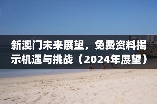 新澳门未来展望，免费资料揭示机遇与挑战（2024年展望）