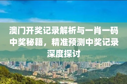 澳门开奖记录解析与一肖一码中奖秘籍，精准预测中奖记录深度探讨