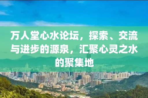 万人堂心水论坛，探索、交流与进步的源泉，汇聚心灵之水的聚集地