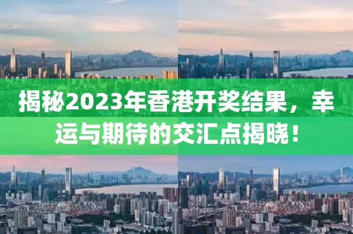 揭秘2023年香港开奖结果，幸运与期待的交汇点揭晓！