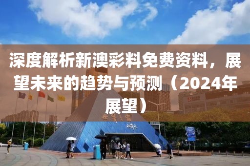 深度解析新澳彩料免费资料，展望未来的趋势与预测（2024年展望）