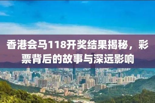 香港会马118开奖结果揭秘，彩票背后的故事与深远影响