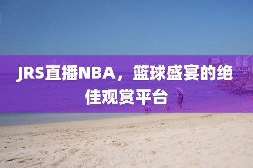 JRS直播NBA，篮球盛宴的绝佳观赏平台