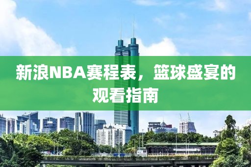 新浪NBA赛程表，篮球盛宴的观看指南