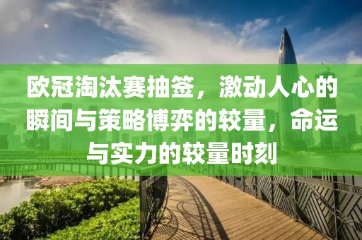 欧冠淘汰赛抽签，激动人心的瞬间与策略博弈的较量，命运与实力的较量时刻