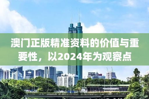 澳门正版精准资料的价值与重要性，以2024年为观察点