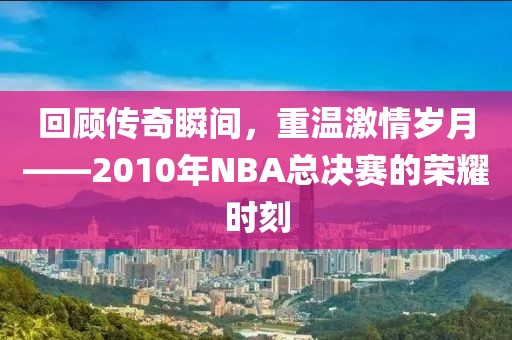 回顾传奇瞬间，重温激情岁月——2010年NBA总决赛的荣耀时刻