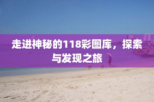 走进神秘的118彩图库，探索与发现之旅