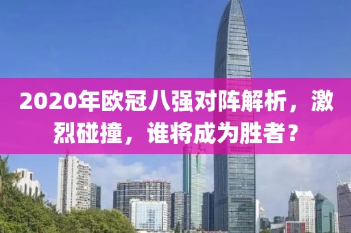 2020年欧冠八强对阵解析，激烈碰撞，谁将成为胜者？