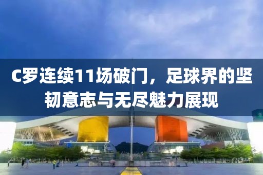 C罗连续11场破门，足球界的坚韧意志与无尽魅力展现