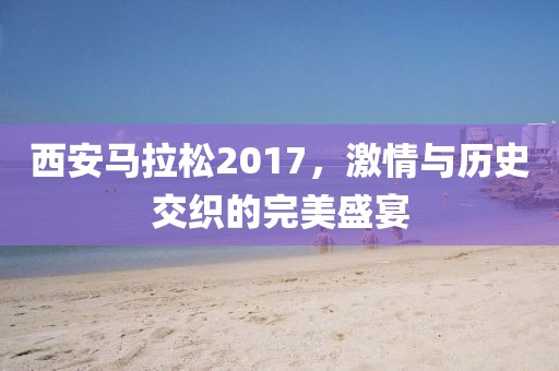 西安马拉松2017，激情与历史交织的完美盛宴