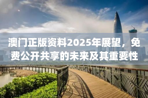 澳门正版资料2025年展望，免费公开共享的未来及其重要性