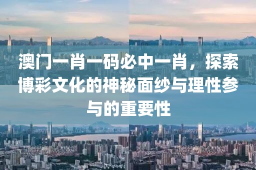 澳门一肖一码必中一肖，探索博彩文化的神秘面纱与理性参与的重要性