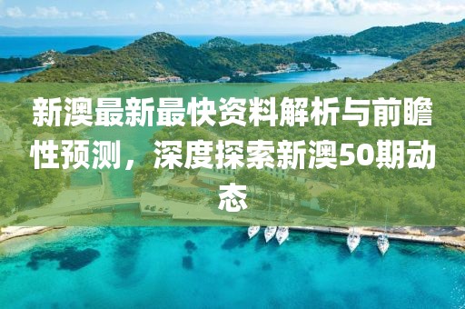 新澳最新最快资料解析与前瞻性预测，深度探索新澳50期动态