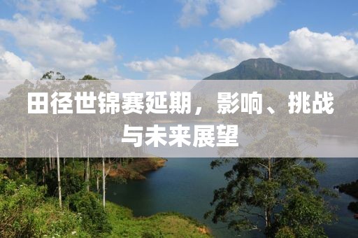 田径世锦赛延期，影响、挑战与未来展望