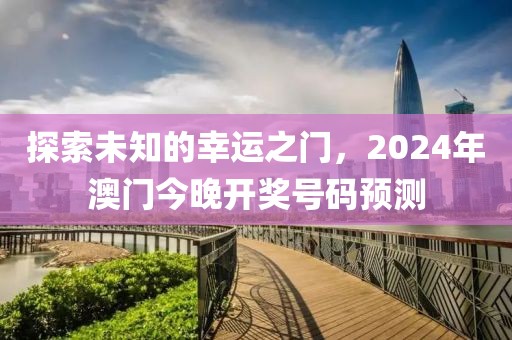 探索未知的幸运之门，2024年澳门今晚开奖号码预测