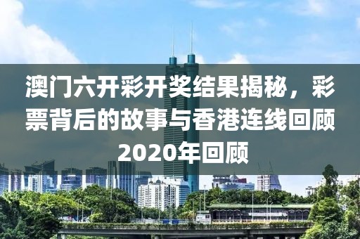 澳门六开彩开奖结果揭秘，彩票背后的故事与香港连线回顾 2020年回顾