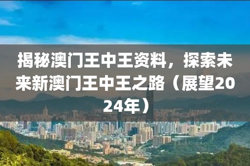 揭秘澳门王中王资料，探索未来新澳门王中王之路（展望2024年）