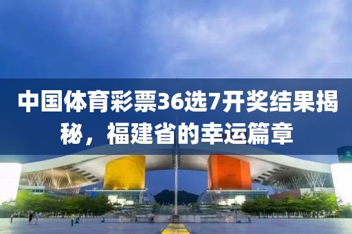 中国体育彩票36选7开奖结果揭秘，福建省的幸运篇章