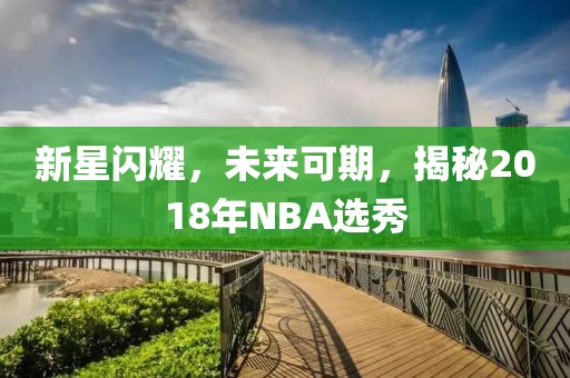 新星闪耀，未来可期，揭秘2018年NBA选秀