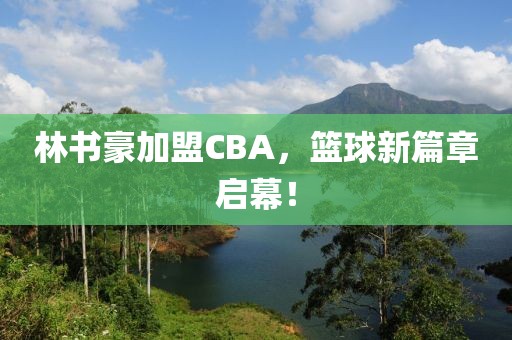 林书豪加盟CBA，篮球新篇章启幕！