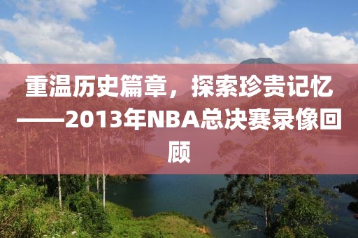 重温历史篇章，探索珍贵记忆——2013年NBA总决赛录像回顾