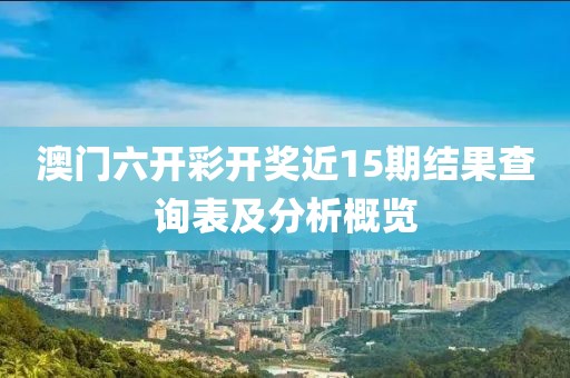 澳门六开彩开奖近15期结果查询表及分析概览