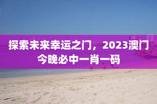 探索未来幸运之门，2023澳门今晚必中一肖一码