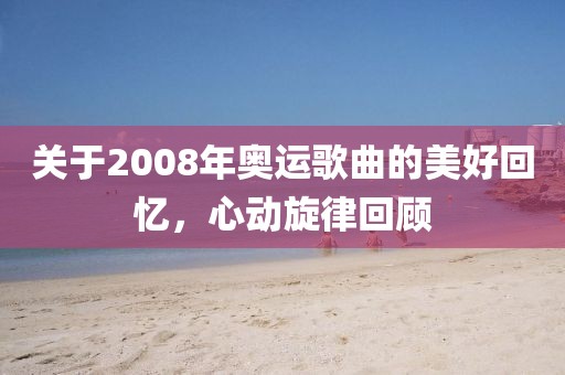 关于2008年奥运歌曲的美好回忆，心动旋律回顾