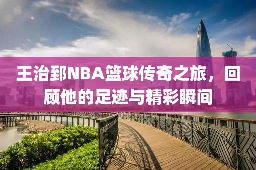 王治郅NBA篮球传奇之旅，回顾他的足迹与精彩瞬间