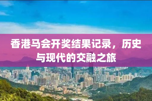 香港马会开奖结果记录，历史与现代的交融之旅