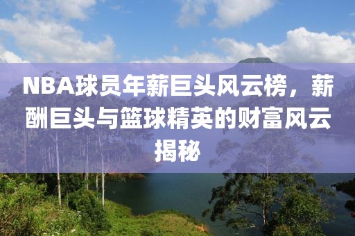 NBA球员年薪巨头风云榜，薪酬巨头与篮球精英的财富风云揭秘