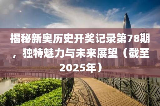 揭秘新奥历史开奖记录第78期，独特魅力与未来展望（截至2025年）