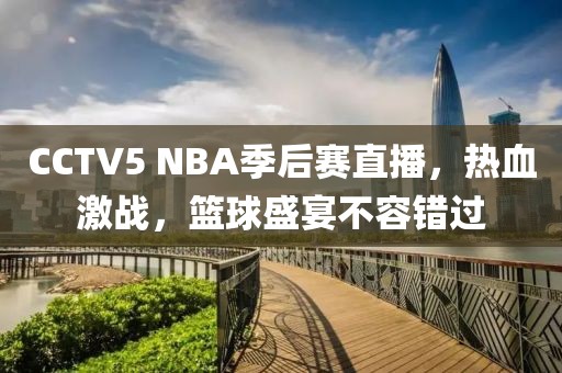 CCTV5 NBA季后赛直播，热血激战，篮球盛宴不容错过