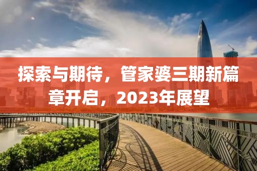 探索与期待，管家婆三期新篇章开启，2023年展望