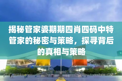 揭秘管家婆期期四肖四码中特管家的秘密与策略，探寻背后的真相与策略