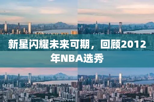 新星闪耀未来可期，回顾2012年NBA选秀