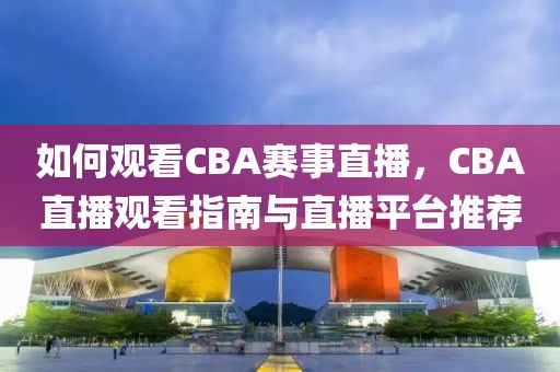 如何观看CBA赛事直播，CBA直播观看指南与直播平台推荐