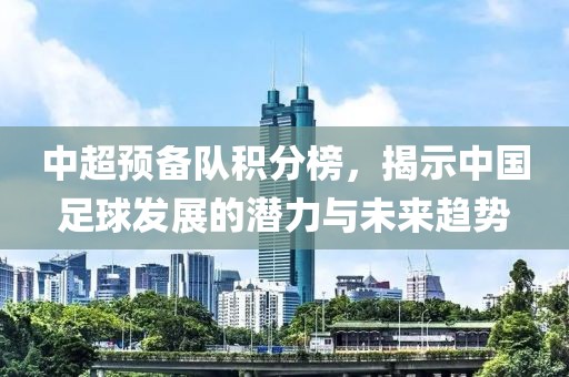 中超预备队积分榜，揭示中国足球发展的潜力与未来趋势