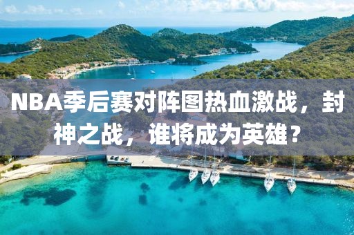 NBA季后赛对阵图热血激战，封神之战，谁将成为英雄？