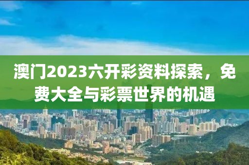 澳门2023六开彩资料探索，免费大全与彩票世界的机遇