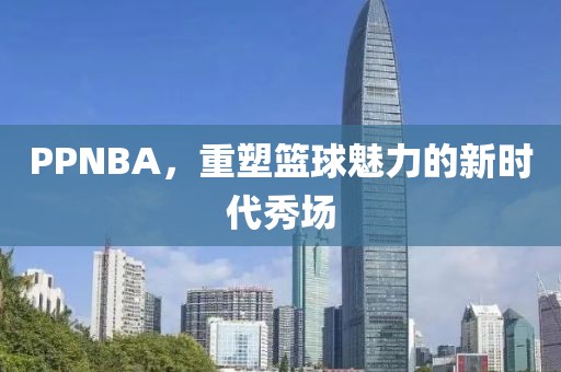 PPNBA，重塑篮球魅力的新时代秀场