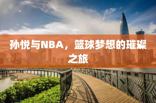 孙悦与NBA，篮球梦想的璀璨之旅