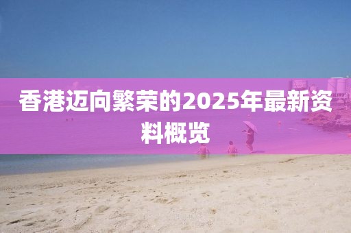 香港迈向繁荣的2025年最新资料概览