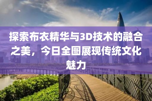 探索布衣精华与3D技术的融合之美，今日全图展现传统文化魅力