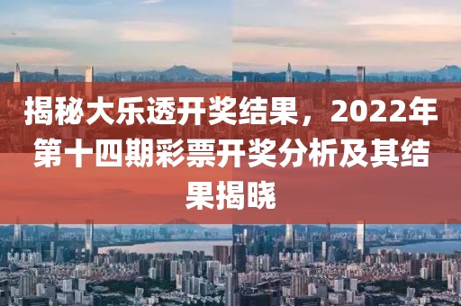 揭秘大乐透开奖结果，2022年第十四期彩票开奖分析及其结果揭晓