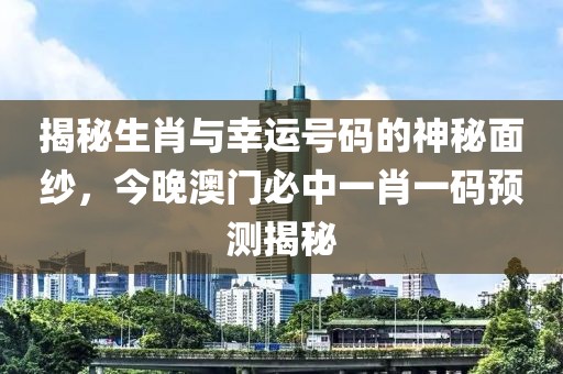 揭秘生肖与幸运号码的神秘面纱，今晚澳门必中一肖一码预测揭秘