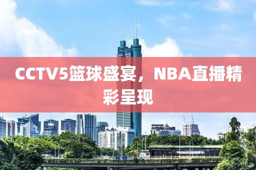 CCTV5篮球盛宴，NBA直播精彩呈现