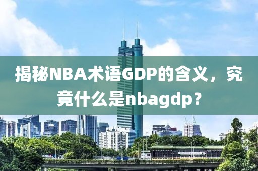 揭秘NBA术语GDP的含义，究竟什么是nbagdp？