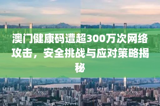 澳门健康码遭超300万次网络攻击，安全挑战与应对策略揭秘